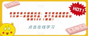 高端专业升级新玩法,毒文案流量爆炸,5分钟一条原创作品,单个作品轻轻松松变现500【揭秘】-逐浪前行