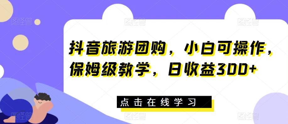 抖音旅游团购，小白可操作，保姆级教学，日收益300+【揭秘】-逐浪前行