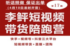 李鲆第17期短视频带货陪跑营,听话照做保证出单(短视频带货+直播+团购)-逐浪前行
