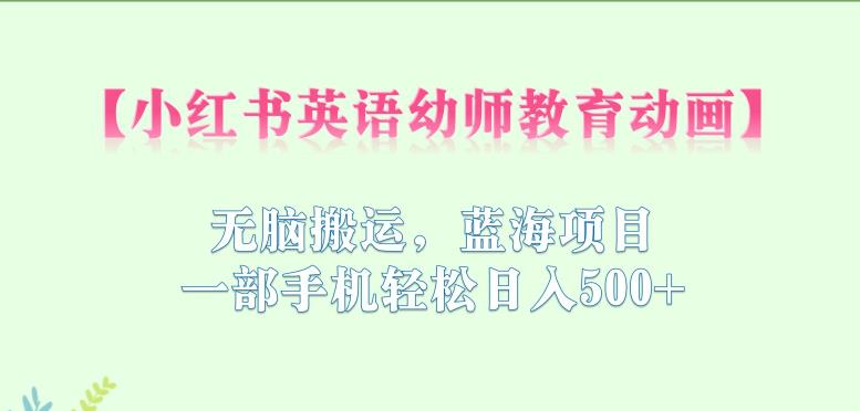 小红书英语幼师教育动画，无脑搬运，蓝海项目，一部手机轻松日入500+【揭秘】-逐浪前行