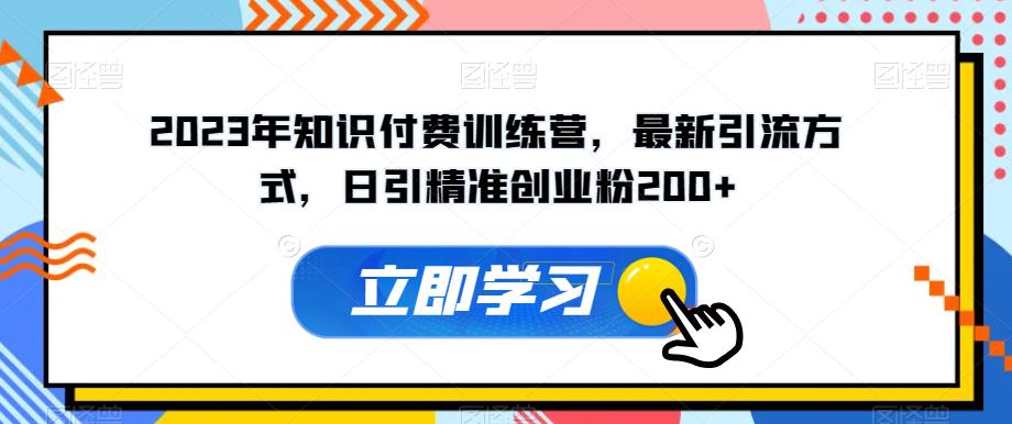 2023年知识付费训练营，最新引流方式，日引精准创业粉200+【揭秘】-逐浪前行