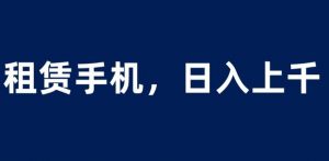 租赁手机蓝海项目,轻松到日入上千,小白0成本直接上手【揭秘】-逐浪前行
