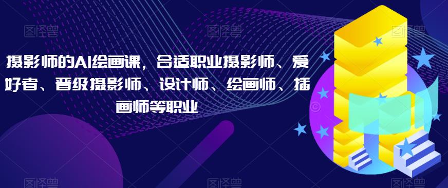 摄影师的AI绘画课，合适职业摄影师、爱好者、晋级摄影师、设计师、绘画师、插画师等职业-逐浪前行