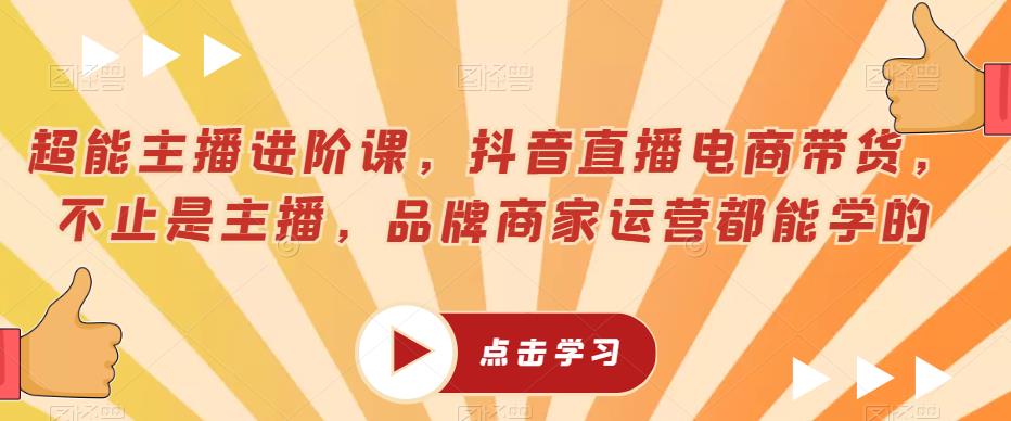 超能主播进阶课，抖音直播电商带货，不止是主播，品牌商家运营都能学的-逐浪前行