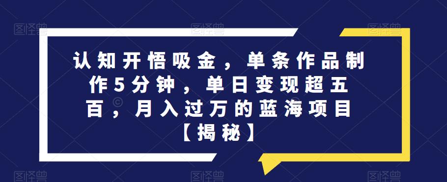 认知开悟吸金，单条作品制作5分钟，单日变现超五百，月入过万的蓝海项目【揭秘】-逐浪前行