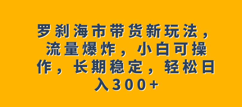 罗刹海市带货新玩法，流量爆炸，小白可操作，长期稳定，轻松日入300+【揭秘】-逐浪前行