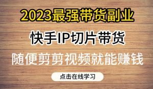 2023最强带货副业快手IP切片带货，门槛低，0粉丝也可以进行，随便剪剪视频就能赚钱-逐浪前行