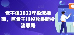 老干俊2023年投流指南,巨量千川投放最新投流思路-逐浪前行
