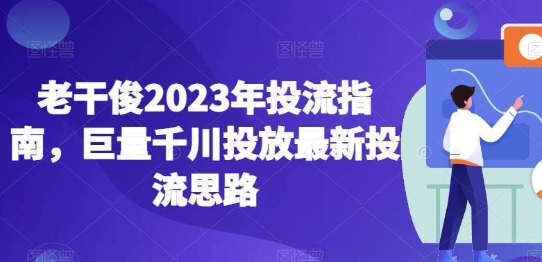 老干俊2023年投流指南，巨量千川投放最新投流思路-逐浪前行