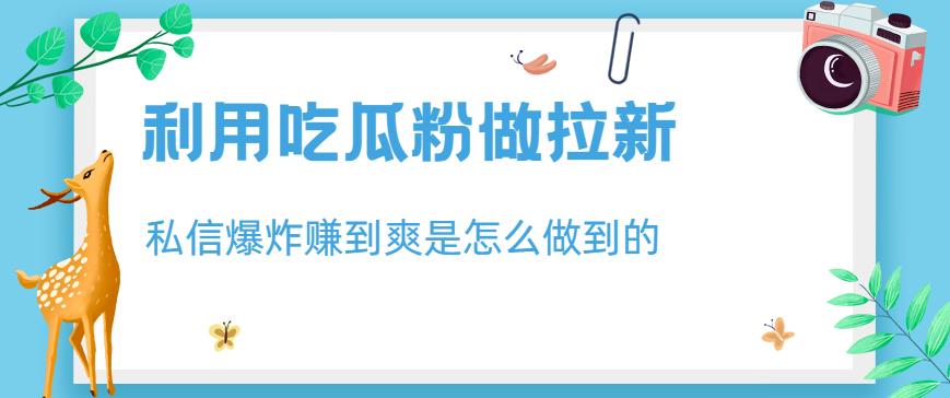 利用吃瓜粉做拉新，私信爆炸日入1000+赚到爽是怎么做到的【揭秘】-逐浪前行