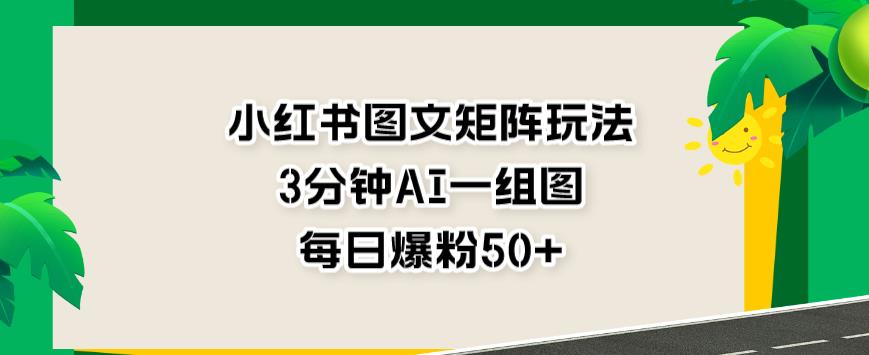 小红书图文矩阵玩法，3分钟AI一组图，每日爆粉50+【揭秘】-逐浪前行