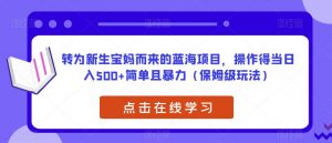 转为新生宝妈而来的蓝海项目,操作得当日入500+简单且暴力(保姆级玩法)【揭秘】-逐浪前行