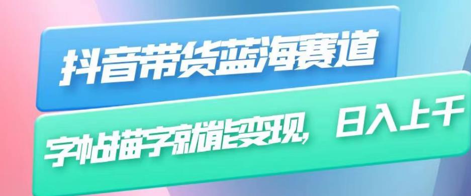 抖音带货蓝海赛道，无需真人出镜，字帖描字就能变现，日入上千（附带全套教程）-逐浪前行