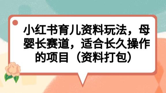 小红书育儿资料玩法，母婴长赛道，适合长久操作的项目（资料打包）【揭秘】-逐浪前行
