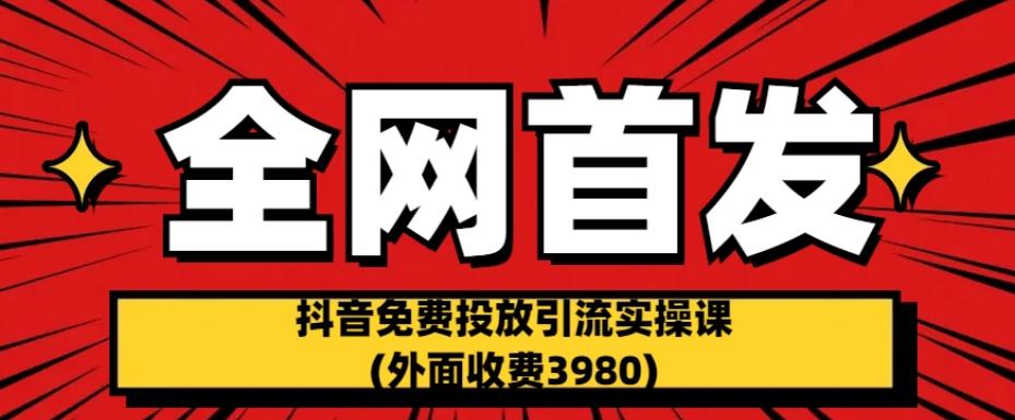 全网首发：抖音免费投放引流实操课(外面收费3980)【揭秘】-逐浪前行