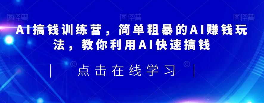 AI搞钱训练营，简单粗暴的AI赚钱玩法，教你利用AI快速搞钱-逐浪前行