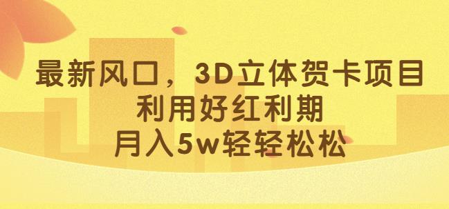 最新风口，3D立体贺卡项目，利用好红利期，月入5w轻轻松松【揭秘】-逐浪前行
