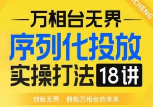 【万相台无界】序列化投放实操18讲线上实战班,全网首推,运营福音!-逐浪前行