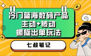 七叔冷门蓝海数码产品，主动+被动螺旋出单玩法，每天百分百出单【揭秘】-逐浪前行