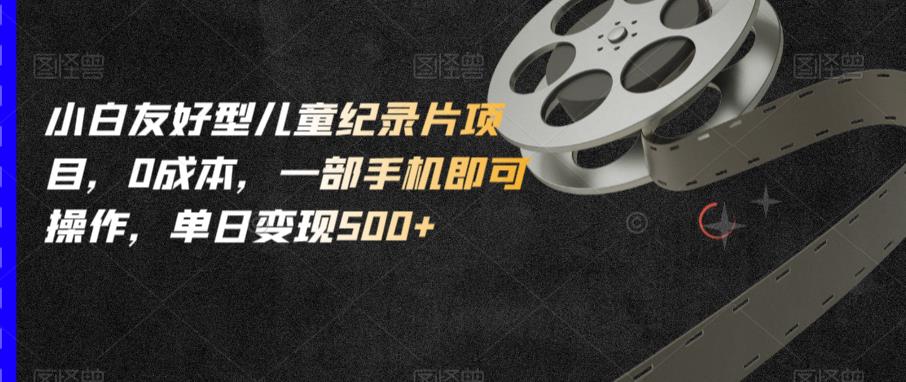 小白友好型儿童纪录片项目，0成本，一部手机即可操作，单日变现500+【揭秘】-逐浪前行