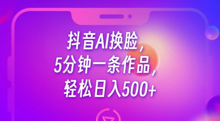 抖音AI换脸，5分钟一条作品，轻松日入500+【揭秘】-逐浪前行
