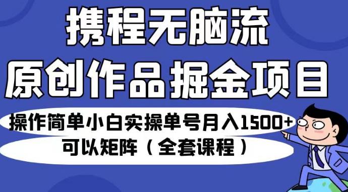 携程无脑流原创作品掘金项目，操作简单小白实操单号月入1500+可以矩阵（全套课程）【揭秘】-逐浪前行