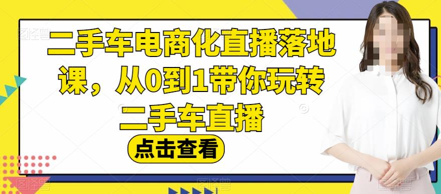 二手车电商化直播落地课，从0到1带你玩转二手车直播-逐浪前行