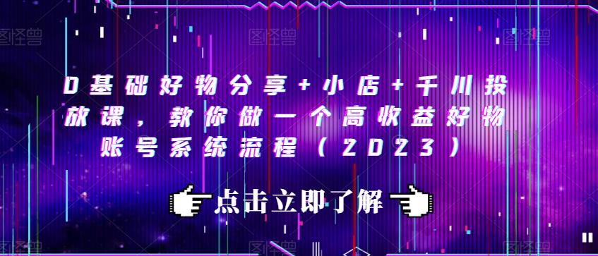 0基础好物分享+小店+千川投放课，教你做一个高收益好物账号系统流程（2023）-逐浪前行