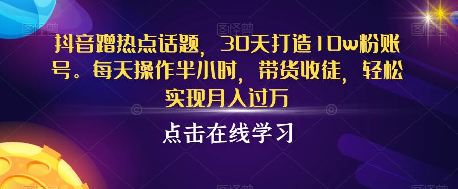 抖音蹭热点话题，30天打造10w粉账号，每天操作半小时，带货收徒，轻松实现月入过万【揭秘】-逐浪前行