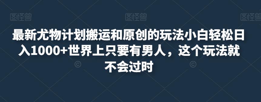 最新尤物计划搬运和原创的玩法小白轻松日入1000+世界上只要有男人，这个玩法就不会过时【揭秘】-逐浪前行