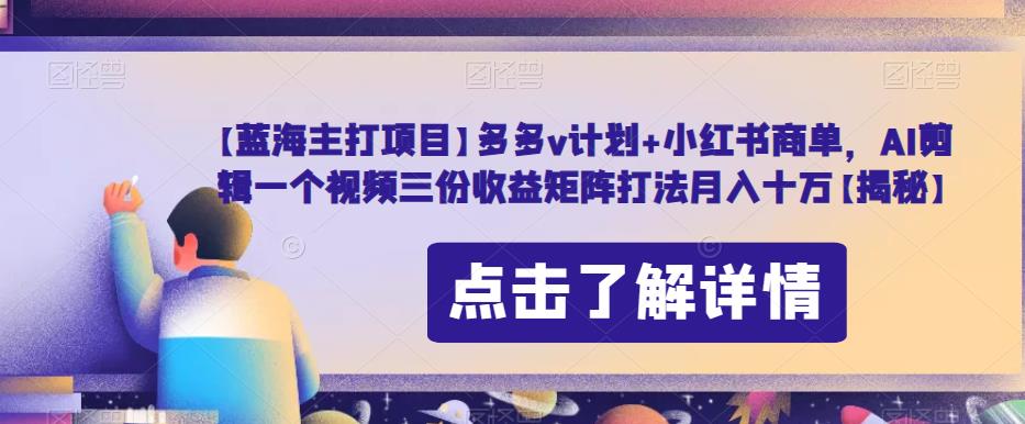 【蓝海主打项目】多多v计划+小红书商单，AI剪辑一个视频三份收益矩阵打法月入十万【揭秘】-逐浪前行
