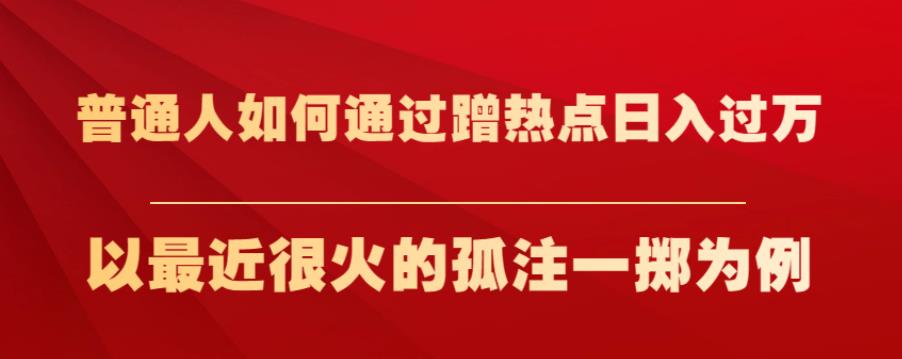 普通人如何通过蹭热点日入过万，以最近很火的孤注一掷为例【揭秘】-逐浪前行