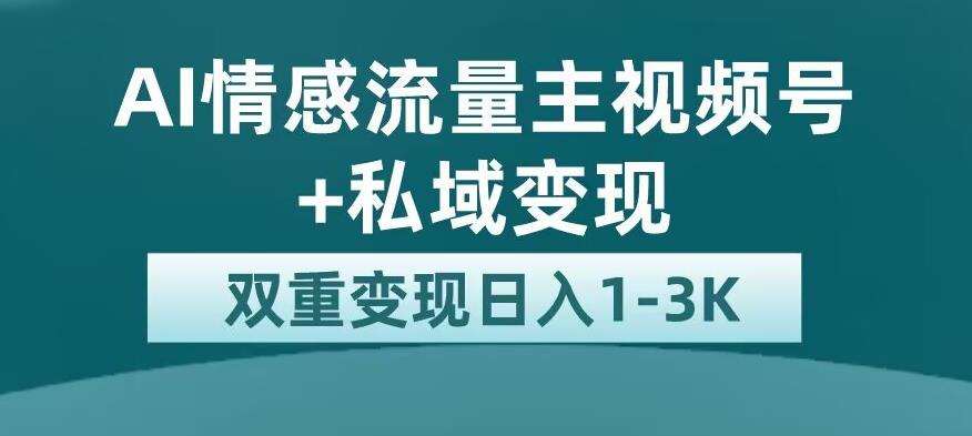 全新AI情感流量主视频号+私域变现，日入1-3K，平台巨大流量扶持【揭秘】-逐浪前行