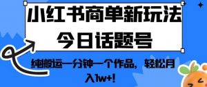 小红书商单新玩法今日话题号,纯搬运一分钟一个作品,轻松月入1w+!【揭秘】-逐浪前行