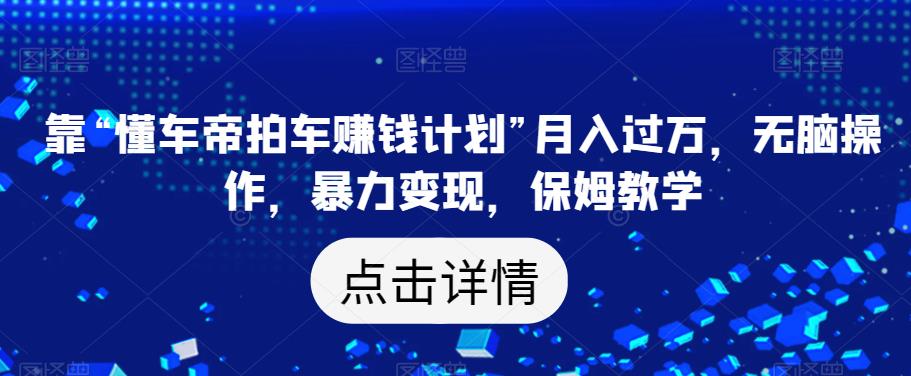 靠“懂车帝拍车赚钱计划”月入过万，无脑操作，暴力变现，保姆教学【揭秘】-逐浪前行