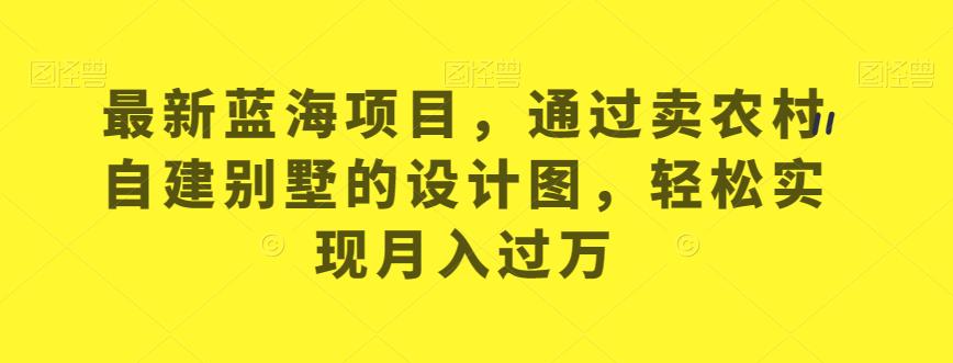 最新蓝海项目，通过卖农村自建别墅的设计图，轻松实现月入过万【揭秘】-逐浪前行
