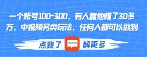 一个账号100-300,有人靠他赚了30多万,中视频另类玩法,任何人都可以做到【揭秘】-逐浪前行