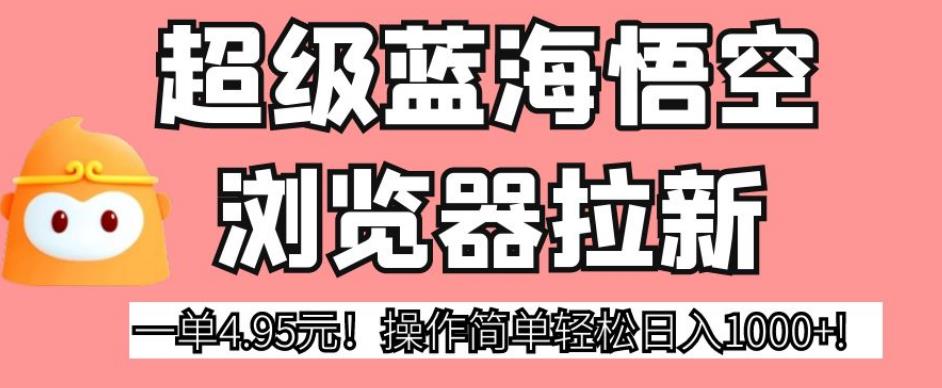 超级蓝海悟空浏览器拉新，一单4.95元！操作简单轻松日入1000+!【揭秘】-逐浪前行