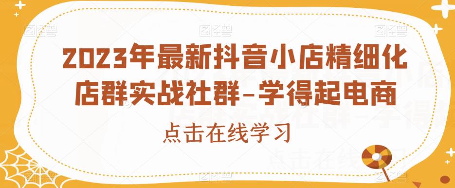 2023年最新抖音小店精细化店群实战社群-学得起电商-逐浪前行