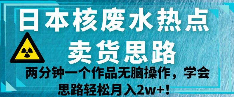 日本核废水热点卖货思路，两分钟一个作品无脑操作，学会思路轻松月入2w+【揭秘】-逐浪前行