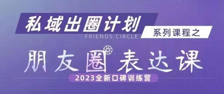 私域出圈计划系列课程之朋友圈表达课，2023全新口碑训练营-逐浪前行
