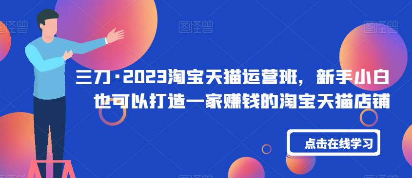 三刀·2023淘宝天猫运营班，新手小白也可以打造一家赚钱的淘宝天猫店铺-逐浪前行