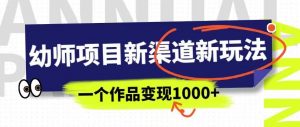 幼师项目新渠道新玩法,一个作品变现1000+,一部手机实现月入过万-逐浪前行