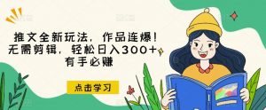 推文全新玩法,作品连爆!无需剪辑,轻松日入300+,有手必赚【揭秘】-逐浪前行