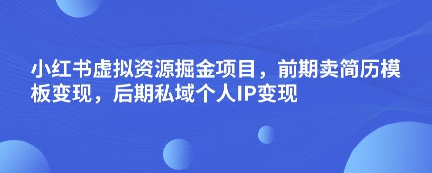 小红书虚拟资源掘金项目，前期卖简历模板变现，后期私域个人IP变现，日入300，长期稳定【揭秘】-逐浪前行