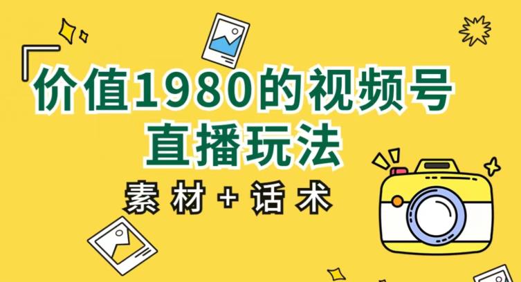 价值1980的视频号直播玩法，小白也可以直接上手操作【教程+素材+话术】-逐浪前行