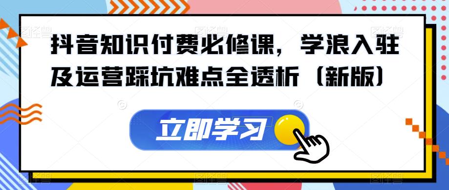 抖音知识付费必修课，学浪入驻及运营踩坑难点全透析（新版）-逐浪前行