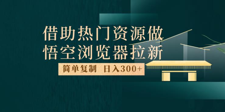 最新借助热门资源悟空浏览器拉新玩法，日入300+，人人可做，每天1小时【揭秘】-逐浪前行