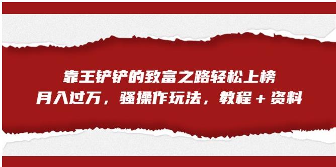 靠王铲铲的致富之路轻松上榜，月入过万，骚操作玩法（教程＋资料）【揭秘】-逐浪前行