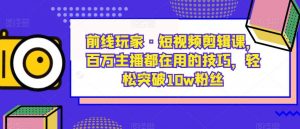 前线玩家·短视频剪辑课,百万主播都在用的技巧,轻松突破10w粉丝-逐浪前行